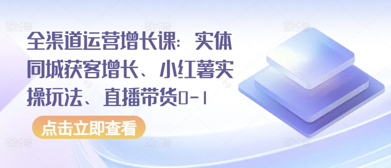 全渠道运营增长课：实体同城获客增长、小红薯实操玩法、直播带货0-1-灵创汇