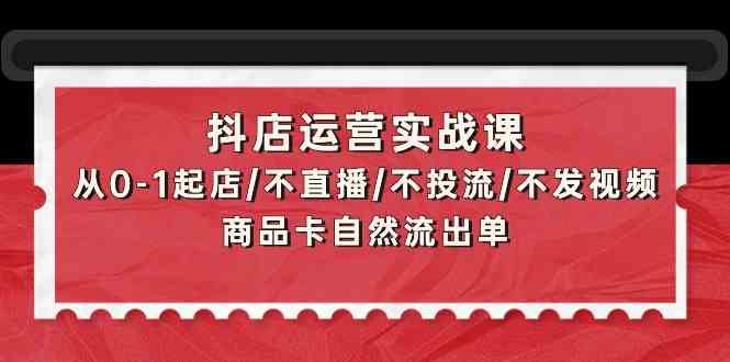 抖店运营实战课：从0-1起店/不直播/不投流/不发视频/商品卡自然流出单-灵创汇