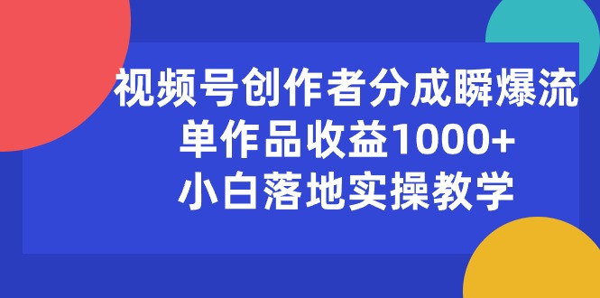（10854期）视频号创作者分成瞬爆流，单作品收益1000+，小白落地实操教学-灵创汇