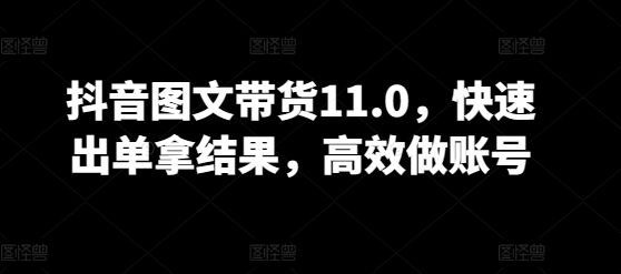 抖音图文带货11.0,快速出单拿结果,高效做账号-灵创汇