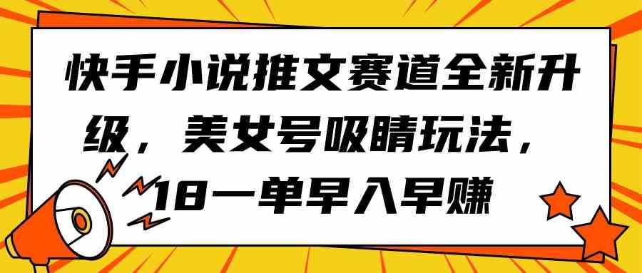 （9776期）快手小说推文赛道全新升级，美女号吸睛玩法，18一单早入早赚-灵创汇