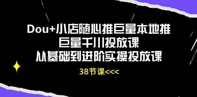 （10852期）Dou+小店随心推巨量本地推巨量千川投放课从基础到进阶实操投放课（38节）-灵创汇