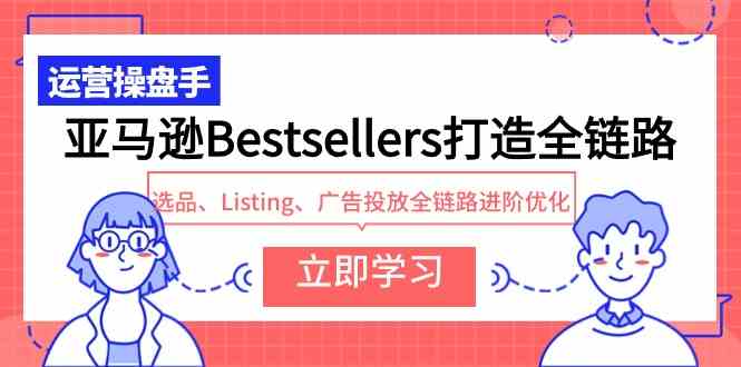 （9801期）亚马逊Bestsellers打造全链路，选品、Listing、广告投放全链路进阶优化-灵创汇