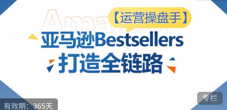 运营操盘手！亚马逊Bestsellers打造全链路，选品、Listing、广告投放全链路进阶优化-灵创汇
