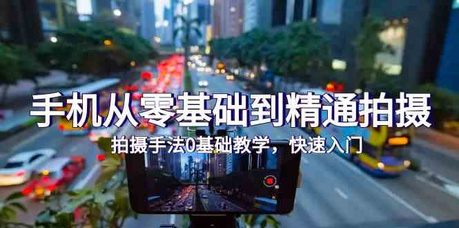 手机从零基础到精通拍摄,拍摄手法0基础教学,快速入门(24节)-灵创汇