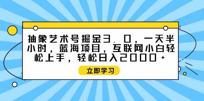 (9711期)抽象艺术号掘金3.0,一天半小时 ,蓝海项目, 互联网小白轻松上手,轻松…-灵创汇