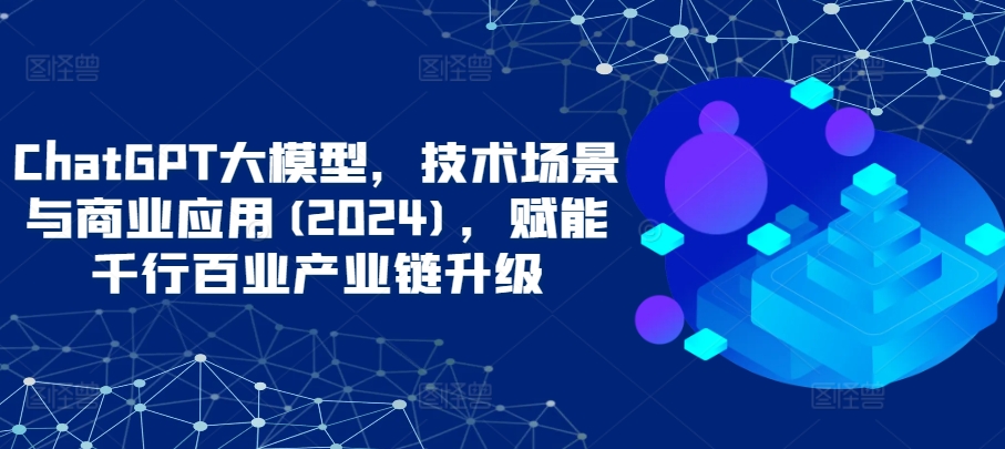 ChatGPT大模型，技术场景与商业应用(2024)，赋能千行百业产业链升级-灵创汇