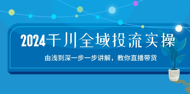 2024千川全域投流精品实操：由谈到深一步一步讲解，教你直播带货（15节）-灵创汇