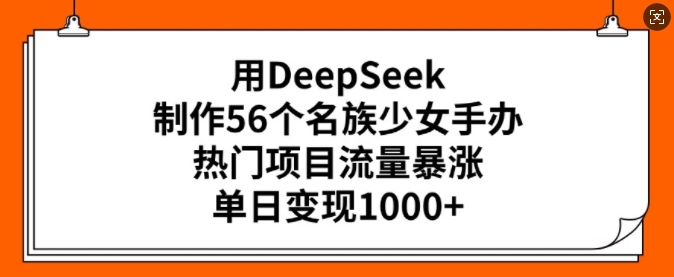 用DeepSeek制作56个名族少女手办，热门项目流量暴涨，单日变现多张-灵创汇