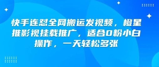 快手连怼全网搬运发视频，橙星推影视挂载推广，适合0粉小白操作，一天轻松多张-灵创汇