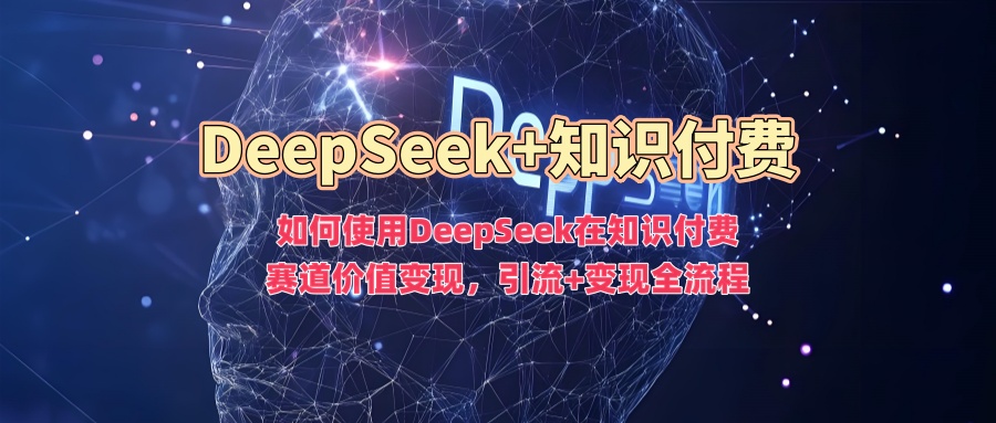 如何使用DeepSeek在知识付费赛道价值变现，引流+变现全流程-灵创汇