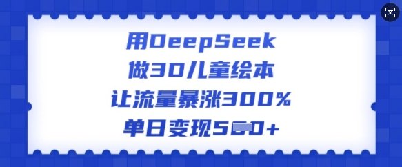 用DeepSeek做3D儿童绘本，让流量暴涨300%，单日变现多张-灵创汇