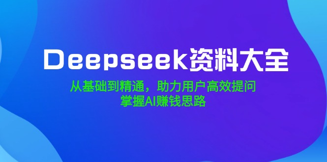 （14331期）Deepseek资料大全，从基础到精通，助力用户高效提问，掌握AI赚钱思路-灵创汇