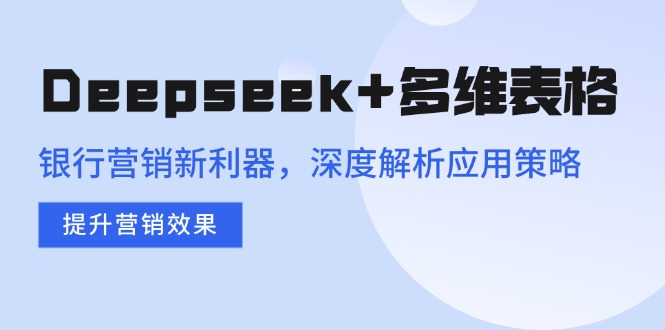 （14280期）Deepseek+多维表格，银行营销新利器，深度解析应用策略，提升营销效果-灵创汇