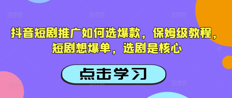 抖音短剧推广如何选爆款，保姆级教程，短剧想爆单，选剧是核心-灵创汇