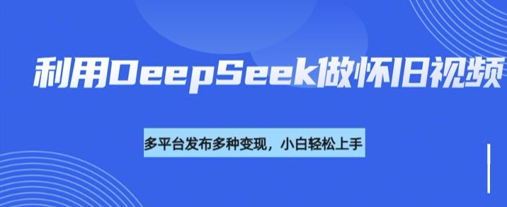 利用DeepSeek做怀旧视频，流量号多渠道变现能力强-灵创汇