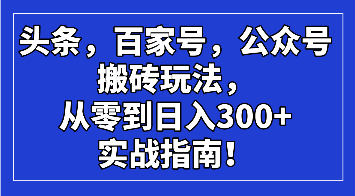 （14405期）头条，百家号，公众号搬砖玩法，从零到日入300+的实战指南！-灵创汇