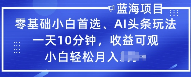 零基础小白首选，AI头条玩法，一天10分钟，收益可观，小白轻松月入过W-灵创汇