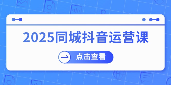 （14286期）2025同城抖音运营课：涵盖实体店盈利，团购好处，助商家获取流量-灵创汇