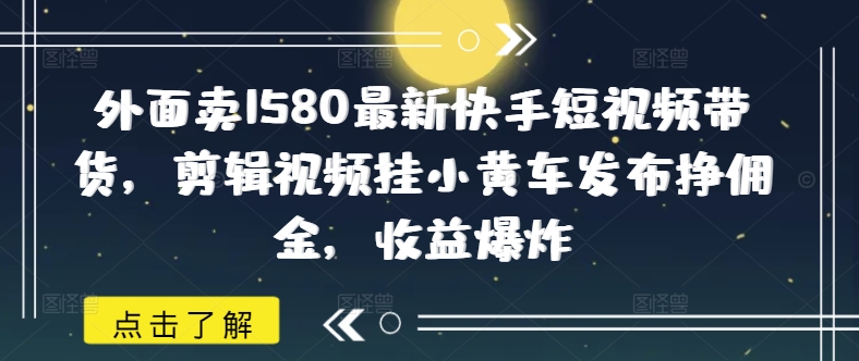 外面卖1580最新快手短视频带货，剪辑视频挂小黄车发布挣佣金，收益爆炸-灵创汇