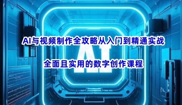 AI与视频制作全攻略从入门到精通实战，全面且实用的数字创作课程-灵创汇