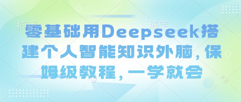 零基础用Deepseek搭建个人智能知识外脑，保姆级教程，一学就会-灵创汇