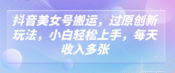 抖音美女号搬运，过原创新玩法，小白轻松上手，每天收入多张-灵创汇