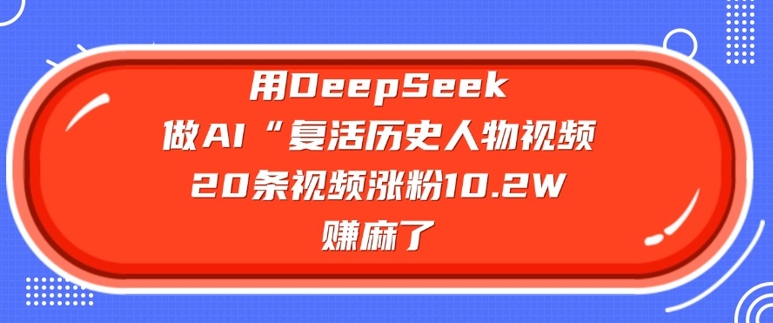 用DeepSeek做AI“复活历史人物”视频，20条视频涨粉10.2W，挣麻了-灵创汇