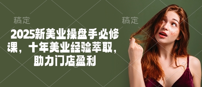 2025新美业操盘手必修课，十年美业经验萃取，助力门店盈利-灵创汇