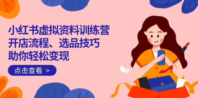 （14372期）小红书虚拟资料训练营：开店流程、选品技巧一网打尽，助你轻松变现-灵创汇