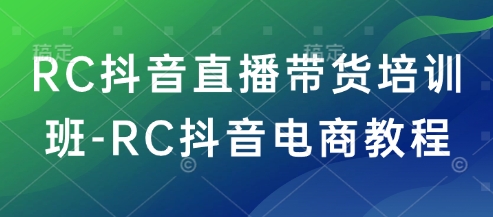 RC抖音直播带货培训班-RC抖音电商教程-灵创汇
