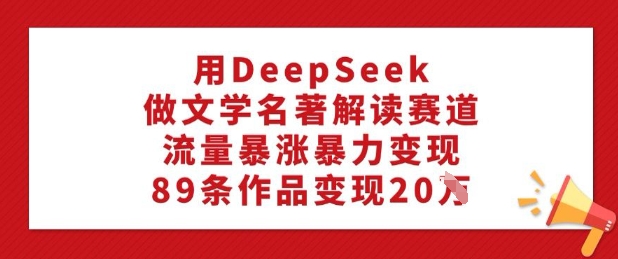 用DeepSeek做文学名著解读赛道，流量暴涨暴力变现，89条作品变现20W-灵创汇