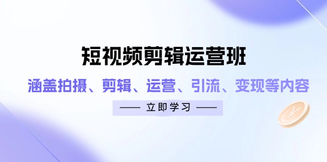 短视频剪辑运营班：涵盖拍摄、剪辑、运营、引流、变现等内容-灵创汇