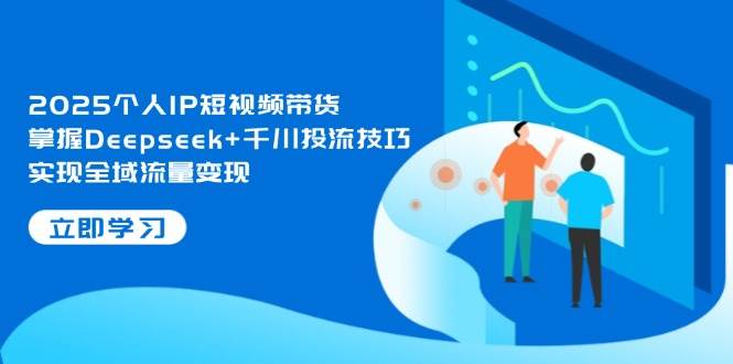 2025个人IP短视频带货，掌握Deepseek+千川投流技巧，实现全域流量变现-灵创汇