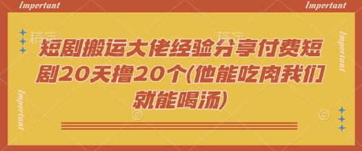 短剧搬运大佬经验分享付费短剧20天撸20个(他能吃肉我们就能喝汤)-灵创汇